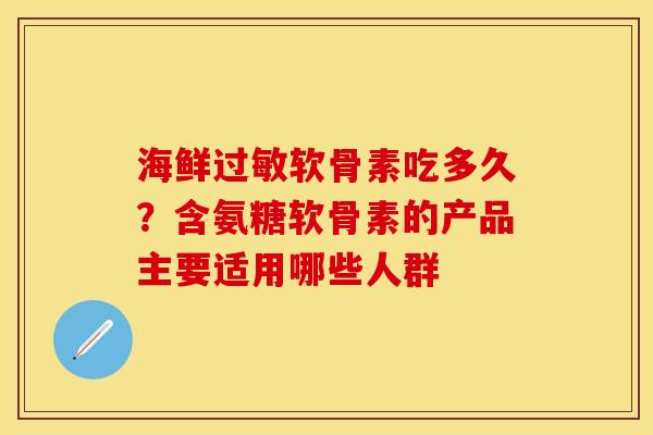 海鲜软骨素吃多久?含氨糖软骨素的产品主要适用哪些人群 海鲜软骨素吃多久?含氨糖软骨素的产品主要适用哪些人群