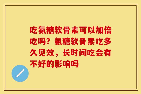 吃氨糖软骨素可以加倍吃吗？氨糖软骨素吃多久见效，长时间吃会有不好的影响吗