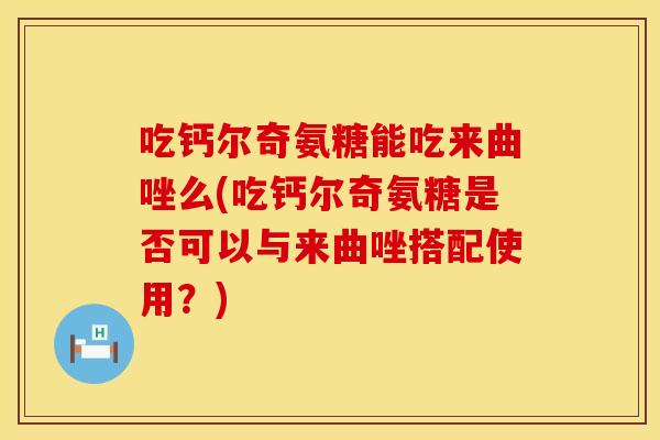 吃钙尔奇氨糖能吃来曲唑么(吃钙尔奇氨糖是否可以与来曲唑搭配使用？)