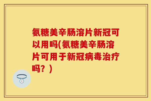 氨糖美辛肠溶片新冠可以用吗(氨糖美辛肠溶片可用于新冠病毒治疗吗？)