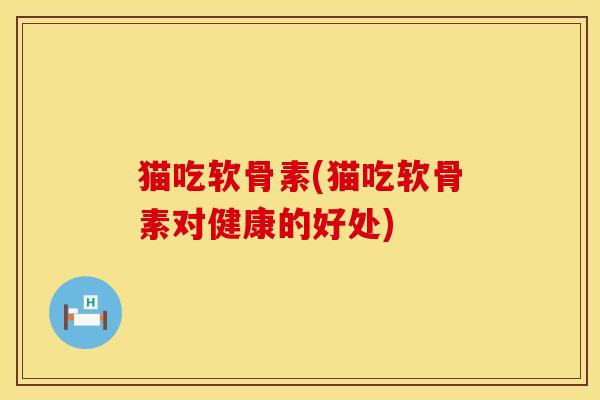 猫吃软骨素(猫吃软骨素对健康的好处)
