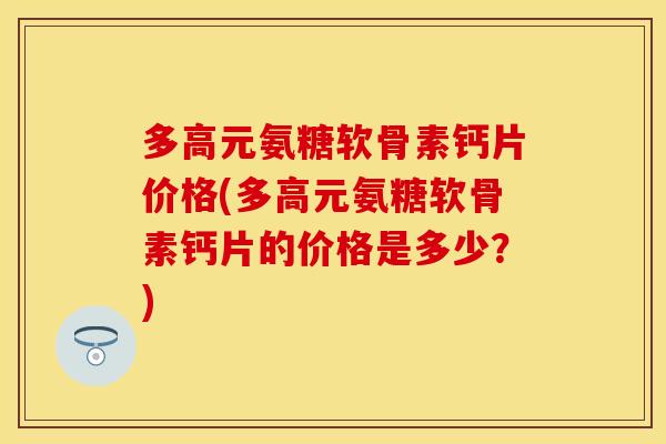 多高元氨糖软骨素钙片价格(多高元氨糖软骨素钙片的价格是多少？)