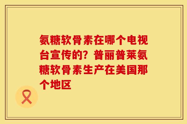 氨糖软骨素在哪个电视台宣传的？普丽普莱氨糖软骨素生产在美国那个地区