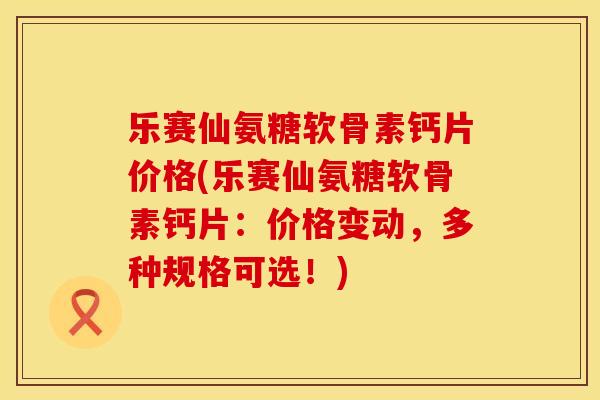 乐赛仙氨糖软骨素钙片价格(乐赛仙氨糖软骨素钙片：价格变动，多种规格可选！)