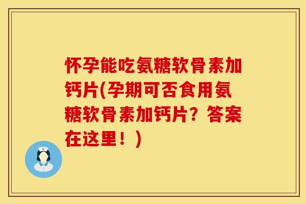 怀孕能吃氨糖软骨素加钙片(孕期可否食用氨糖软骨素加钙片？答案在这里！)