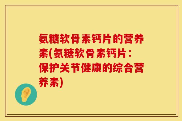 氨糖软骨素钙片的营养素(氨糖软骨素钙片：保护关节健康的综合营养素)