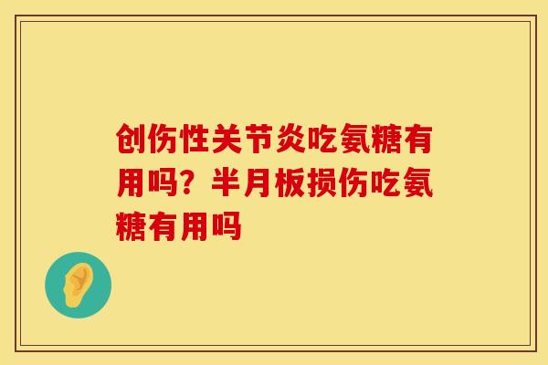 创伤性关节炎吃氨糖有用吗？半月板损伤吃氨糖有用吗