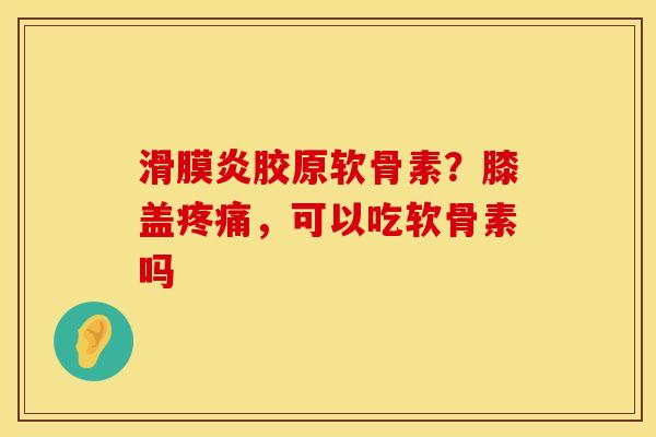 滑膜炎胶原软骨素？膝盖疼痛，可以吃软骨素吗