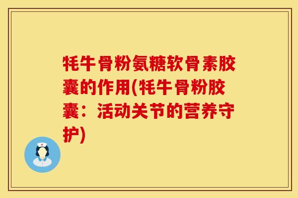 牦牛骨粉氨糖软骨素胶囊的作用(牦牛骨粉胶囊：活动关节的营养守护)