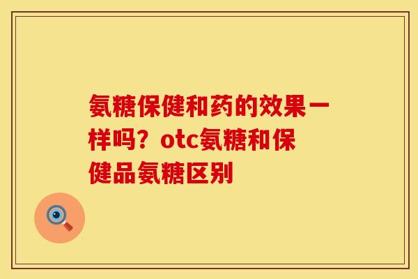 氨糖保健和药的效果一样吗？otc氨糖和保健品氨糖区别