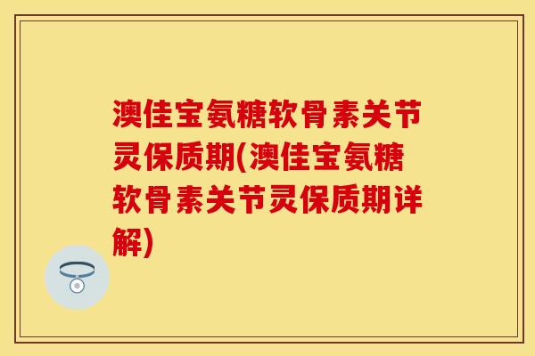 澳佳宝氨糖软骨素关节灵保质期(澳佳宝氨糖软骨素关节灵保质期详解)