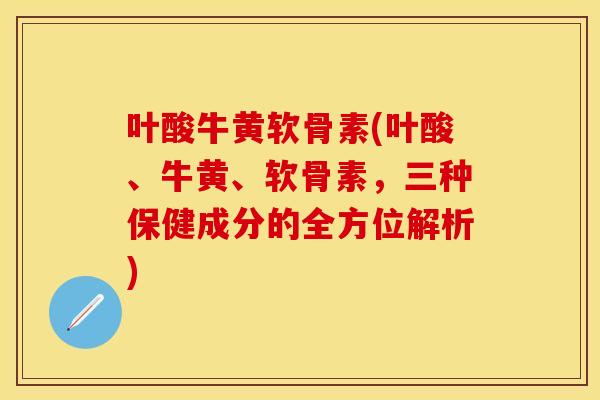 叶酸牛黄软骨素(叶酸、牛黄、软骨素，三种保健成分的全方位解析)