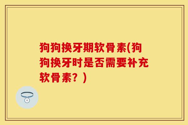 狗狗换牙期软骨素(狗狗换牙时是否需要补充软骨素？)