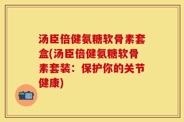 汤臣倍健氨糖软骨素套盒(汤臣倍健氨糖软骨素套装：保护你的关节健康)