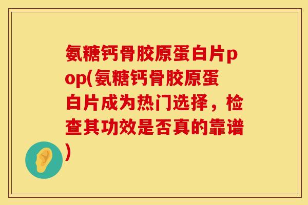 氨糖钙骨胶原蛋白片pop(氨糖钙骨胶原蛋白片成为热门选择，检查其功效是否真的靠谱)