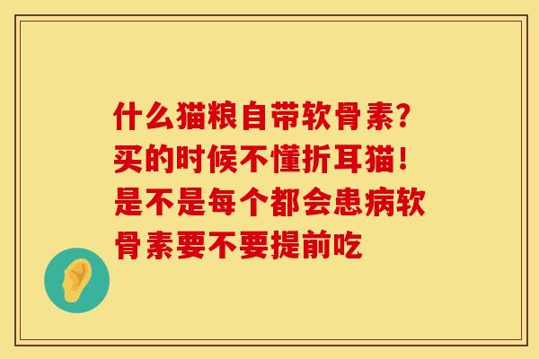 什么猫粮自带软骨素？买的时候不懂折耳猫！是不是每个都会患病软骨素要不要提前吃