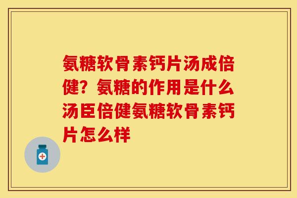 氨糖软骨素钙片汤成倍健？氨糖的作用是什么汤臣倍健氨糖软骨素钙片怎么样