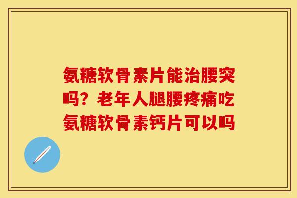 氨糖软骨素片能治腰突吗？老年人腿腰疼痛吃氨糖软骨素钙片可以吗