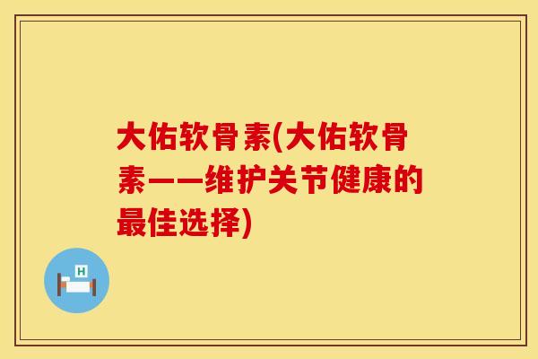 大佑软骨素(大佑软骨素——维护关节健康的最佳选择)