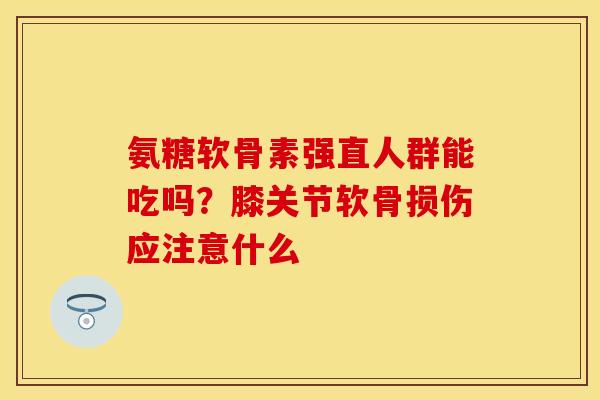 氨糖软骨素强直人群能吃吗？膝关节软骨损伤应注意什么