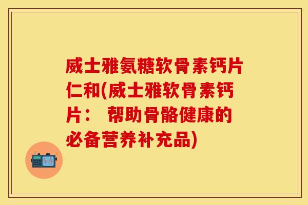 威士雅氨糖软骨素钙片仁和(威士雅软骨素钙片： 帮助骨骼健康的必备营养补充品)