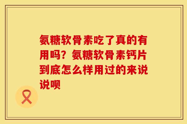 氨糖软骨素吃了真的有用吗？氨糖软骨素钙片到底怎么样用过的来说说呗