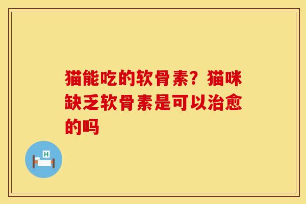 猫能吃的软骨素？猫咪缺乏软骨素是可以治愈的吗