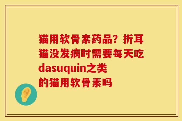 猫用软骨素药品？折耳猫没发时需要每天吃dasuquin之类的猫用软骨素吗