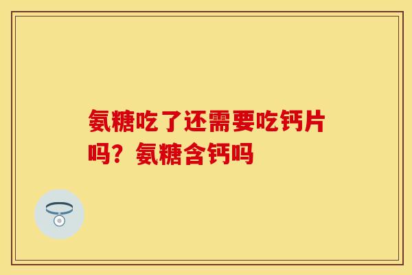 氨糖吃了还需要吃钙片吗？氨糖含钙吗