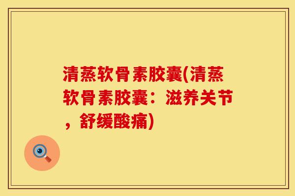清蒸软骨素胶囊(清蒸软骨素胶囊：滋养关节，舒缓酸痛)