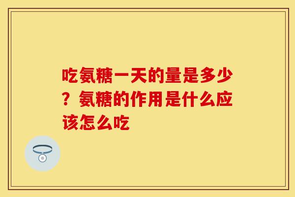 吃氨糖一天的量是多少？氨糖的作用是什么应该怎么吃