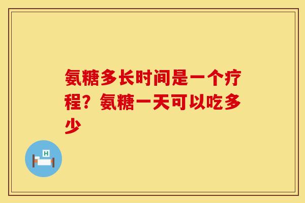 氨糖多长时间是一个疗程？氨糖一天可以吃多少