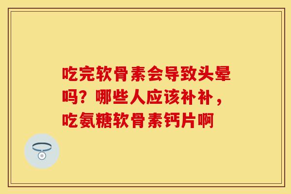 吃完软骨素会导致头晕吗？哪些人应该补补，吃氨糖软骨素钙片啊