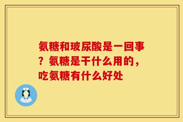 氨糖和玻尿酸是一回事？氨糖是干什么用的，吃氨糖有什么好处