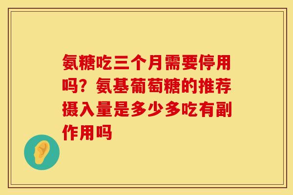 氨糖吃三个月需要停用吗？氨基葡萄糖的推荐摄入量是多少多吃有副作用吗