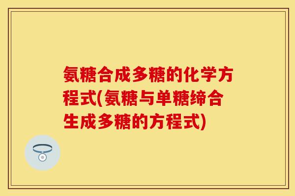 氨糖合成多糖的化学方程式(氨糖与单糖缔合生成多糖的方程式)