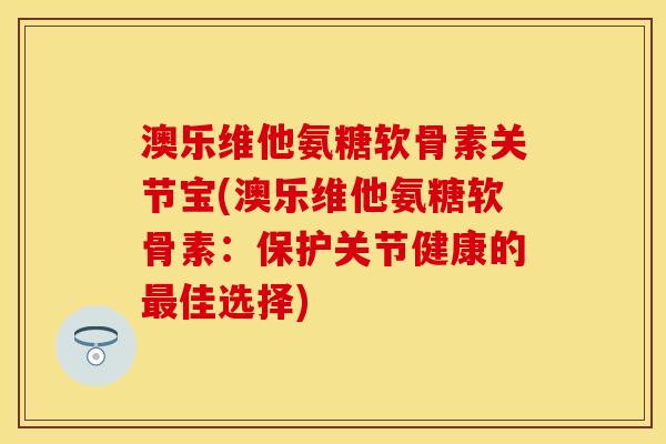 澳乐维他氨糖软骨素关节宝(澳乐维他氨糖软骨素：保护关节健康的最佳选择)