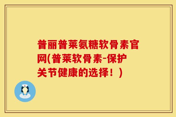 普丽普莱氨糖软骨素官网(普莱软骨素-保护关节健康的选择！)