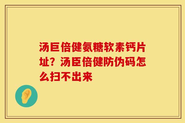 汤巨倍健氨糖软素钙片址？汤臣倍健防伪码怎么扫不出来