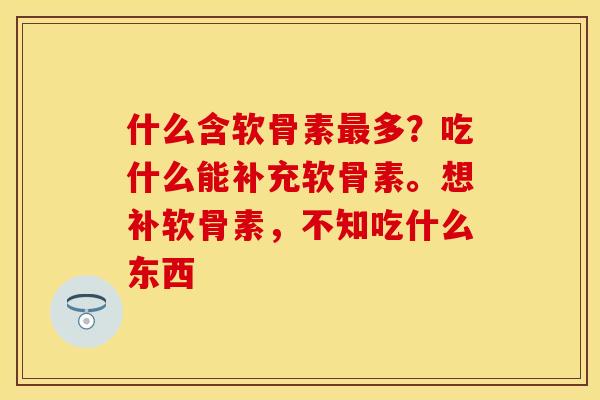 什么含软骨素多?吃什么能补充软骨素。想补软骨素,不知吃什么东西 什么含软骨素多?吃什么能补充软骨素。想补软骨素,不知吃什么东西