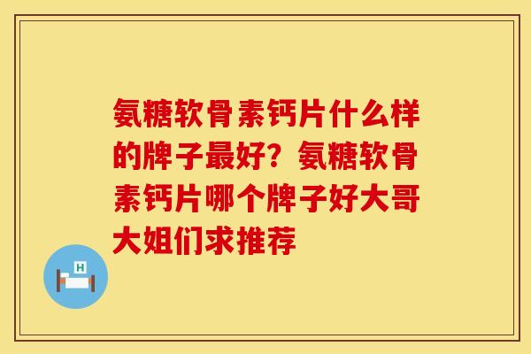 氨糖软骨素钙片什么样的牌子最好？氨糖软骨素钙片哪个牌子好大哥大姐们求推荐