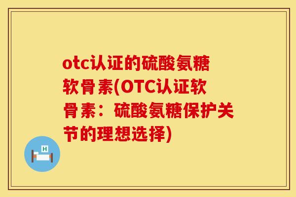 otc认证的硫酸氨糖软骨素(OTC认证软骨素：硫酸氨糖保护关节的理想选择)