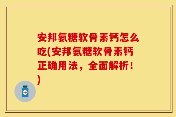 安邦氨糖软骨素钙怎么吃(安邦氨糖软骨素钙正确用法，全面解析！)
