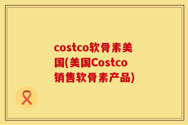 costco软骨素美国(美国Costco销售软骨素产品)