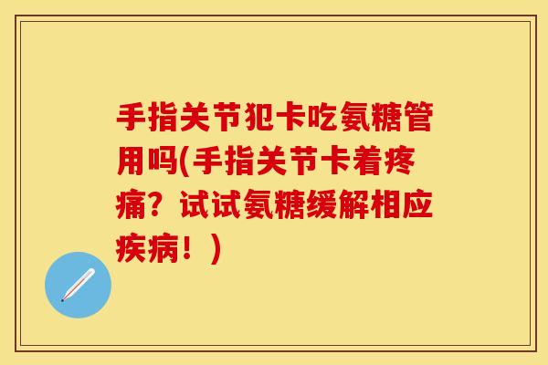手指关节犯卡吃氨糖管用吗(手指关节卡着疼痛？试试氨糖缓解相应疾病！)
