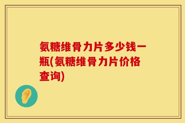 氨糖维骨力片多少钱一瓶(氨糖维骨力片价格查询) 氨糖维骨力片多少钱一瓶(氨糖维骨力片价格查询)