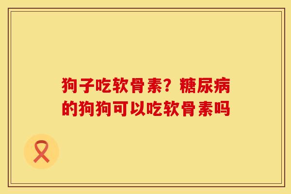 狗子吃软骨素？糖尿病的狗狗可以吃软骨素吗