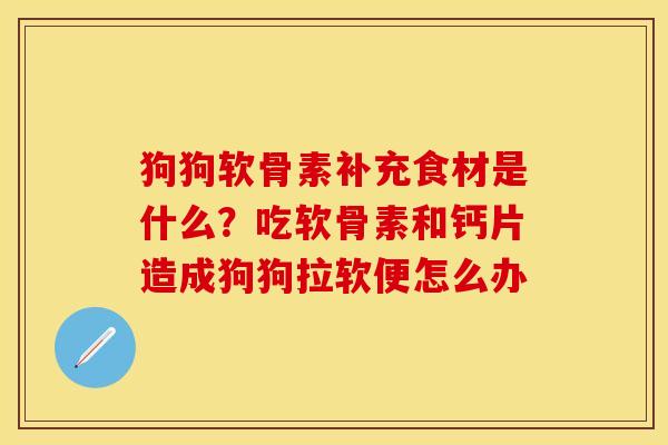狗狗软骨素补充食材是什么？吃软骨素和钙片造成狗狗拉软便怎么办