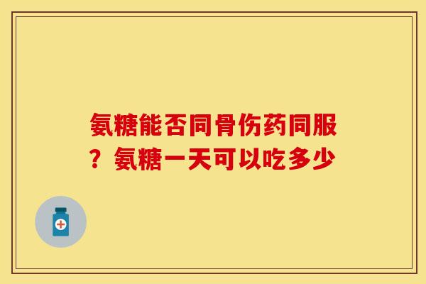 氨糖能否同骨伤药同服？氨糖一天可以吃多少