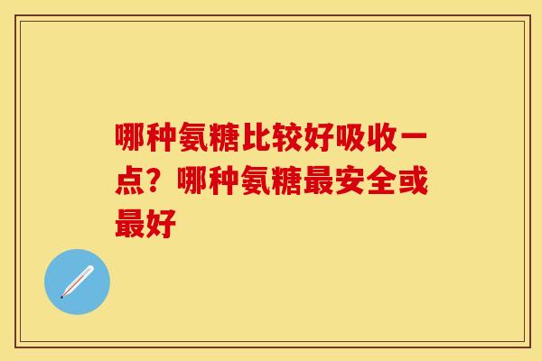 哪种氨糖比较好吸收一点?哪种氨糖安全或好 哪种氨糖比较好吸收一点?哪种氨糖安全或好